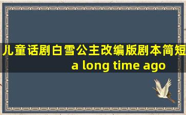 儿童话剧白雪公主改编版剧本简短a long time ago